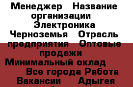 Менеджер › Название организации ­ Электроника Черноземья › Отрасль предприятия ­ Оптовые продажи › Минимальный оклад ­ 25 000 - Все города Работа » Вакансии   . Адыгея респ.,Адыгейск г.